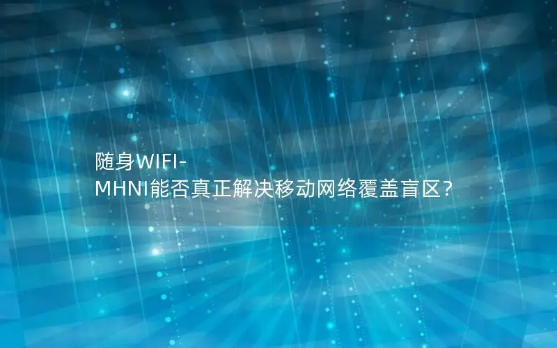 随身WIFI-MHNI能否真正解决移动网络覆盖盲区？