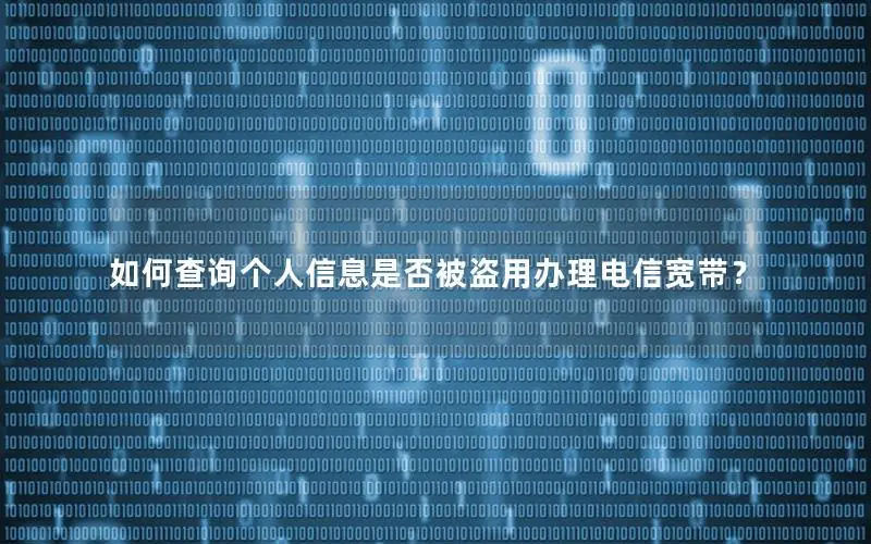 如何查询个人信息是否被盗用办理电信宽带？