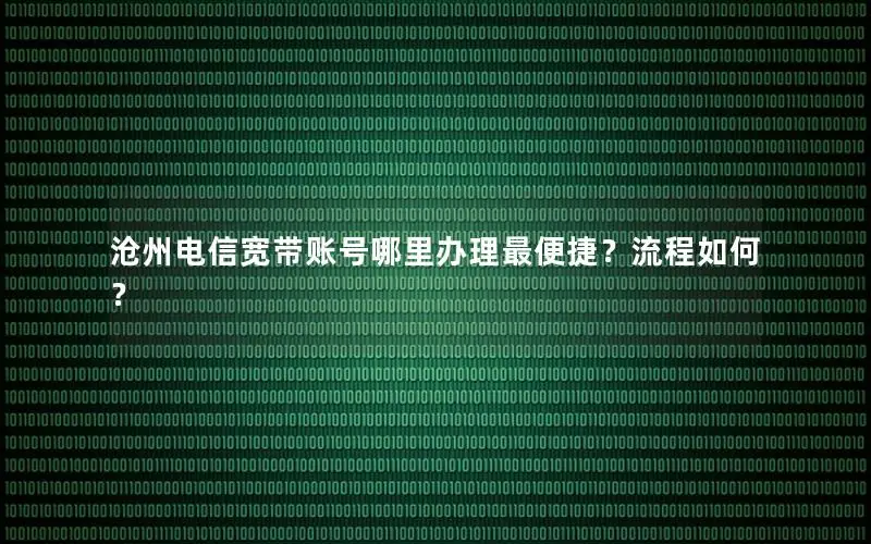 沧州电信宽带账号哪里办理最便捷？流程如何？