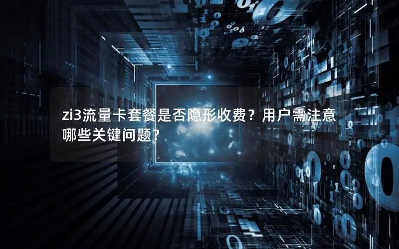 zi3流量卡套餐是否隐形收费？用户需注意哪些关键问题？