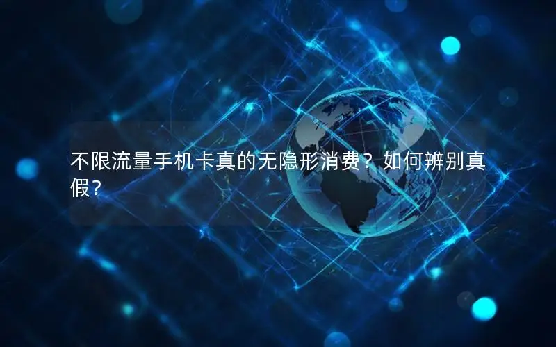 不限流量手机卡真的无隐形消费？如何辨别真假？