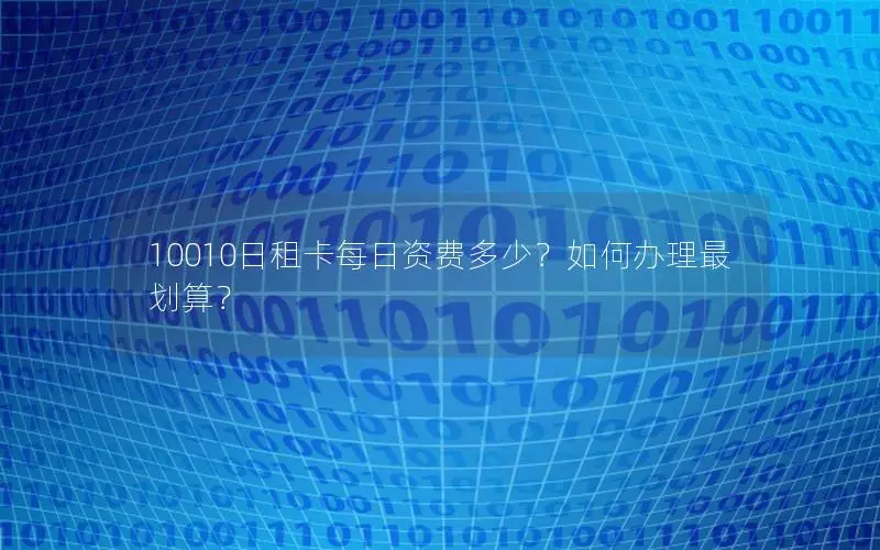 10010日租卡每日资费多少？如何办理最划算？