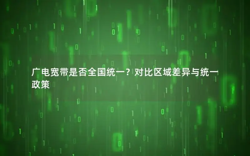 广电宽带是否全国统一？对比区域差异与统一政策