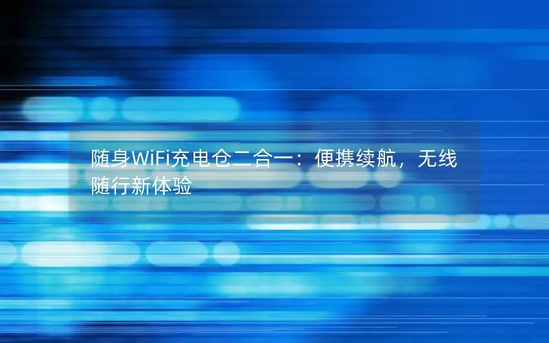 随身WiFi充电仓二合一：便携续航，无线随行新体验