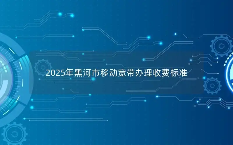 2025年黑河市移动宽带办理收费标准