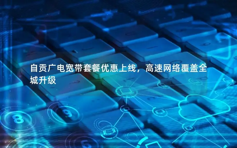 自贡广电宽带套餐优惠上线，高速网络覆盖全城升级