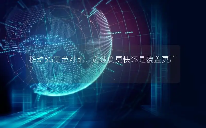 移动5G宽带对比：选速度更快还是覆盖更广？