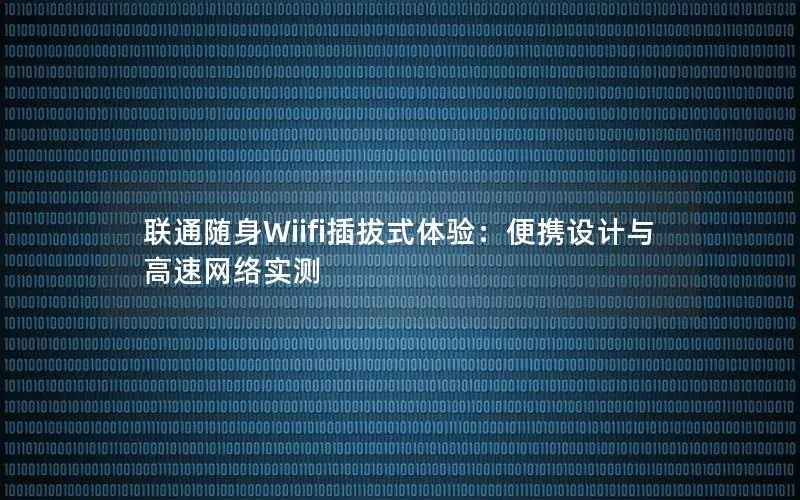联通随身Wiifi插拔式体验：便携设计与高速网络实测