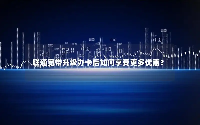 联通宽带升级办卡后如何享受更多优惠？