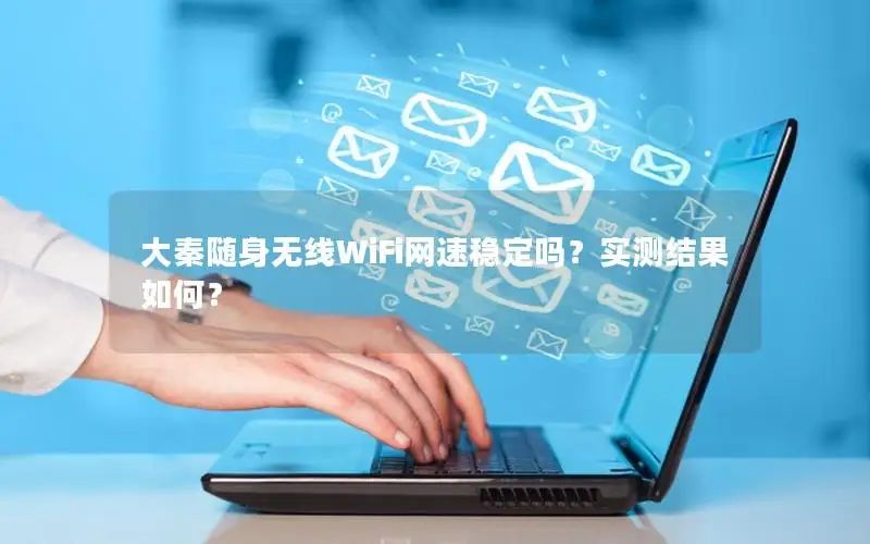 大秦随身无线WiFi网速稳定吗？实测结果如何？