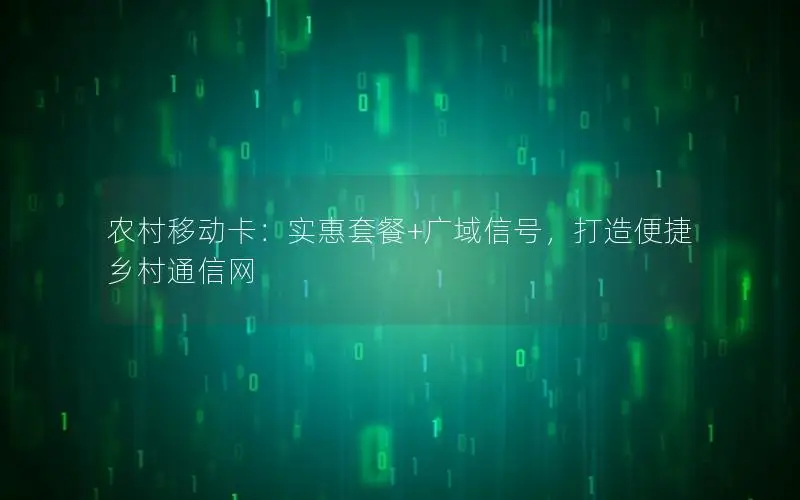 农村移动卡：实惠套餐+广域信号，打造便捷乡村通信网