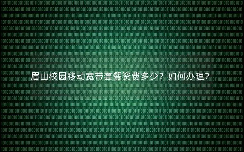 眉山校园移动宽带套餐资费多少？如何办理？