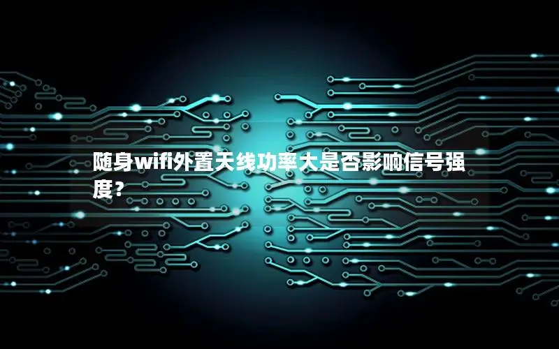 随身wifi外置天线功率大是否影响信号强度？