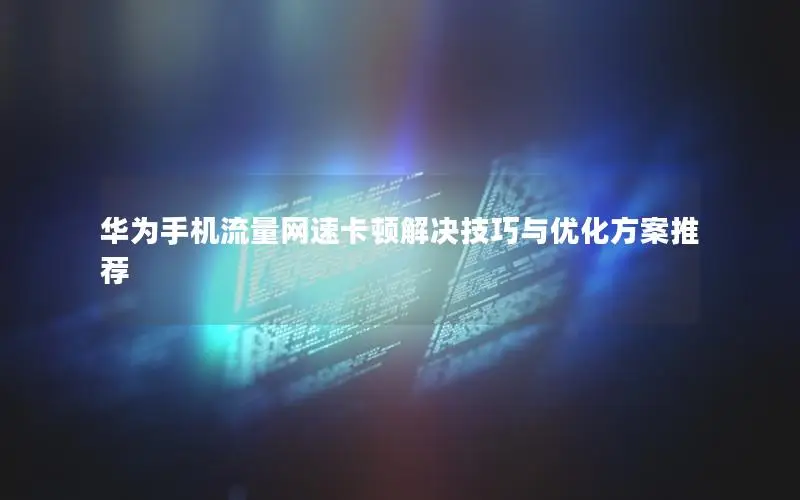 华为手机流量网速卡顿解决技巧与优化方案推荐