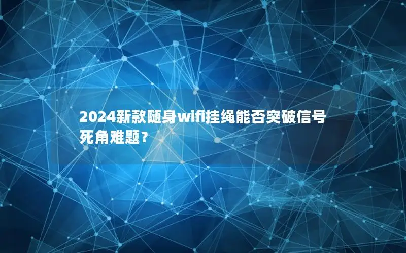 2024新款随身wifi挂绳能否突破信号死角难题？