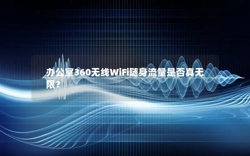 办公室360无线WiFi随身流量是否真无限？