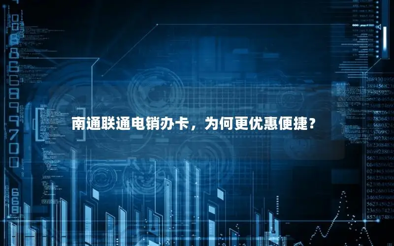 南通联通电销办卡，为何更优惠便捷？