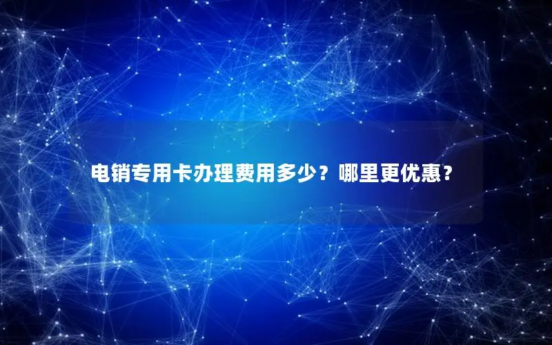 电销专用卡办理费用多少？哪里更优惠？