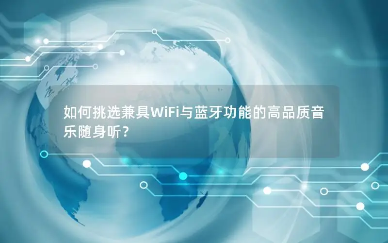 如何挑选兼具WiFi与蓝牙功能的高品质音乐随身听？