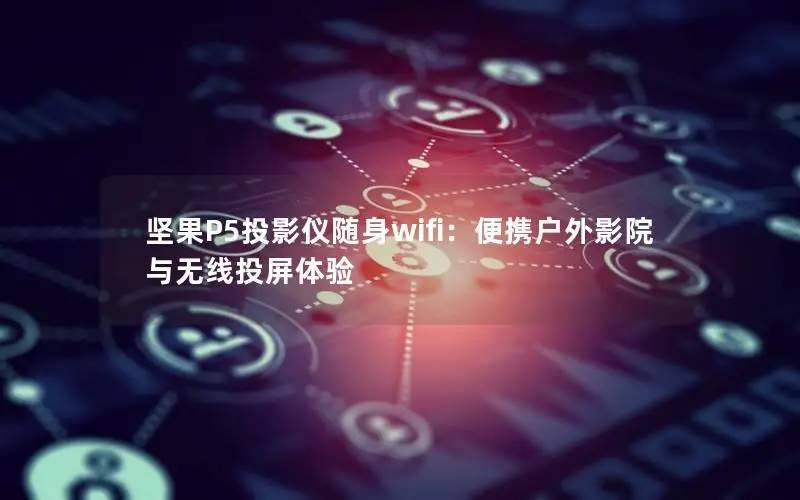 坚果P5投影仪随身wifi：便携户外影院与无线投屏体验