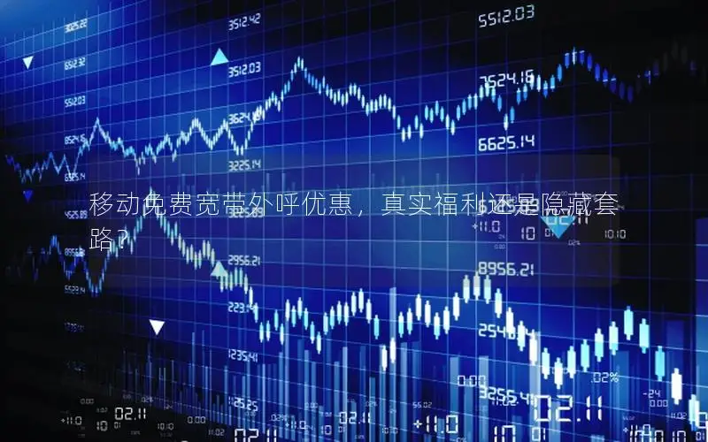 移动免费宽带外呼优惠，真实福利还是隐藏套路？