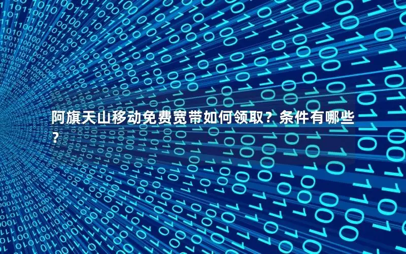 阿旗天山移动免费宽带如何领取？条件有哪些？