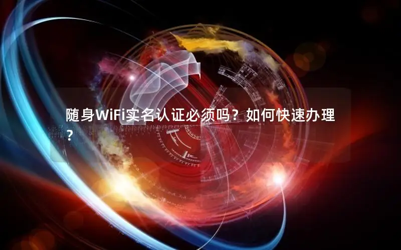 随身WiFi实名认证必须吗？如何快速办理？