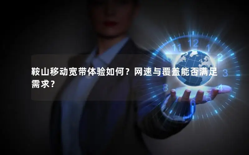 鞍山移动宽带体验如何？网速与覆盖能否满足需求？