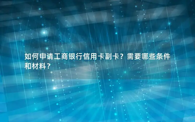 如何申请工商银行信用卡副卡？需要哪些条件和材料？