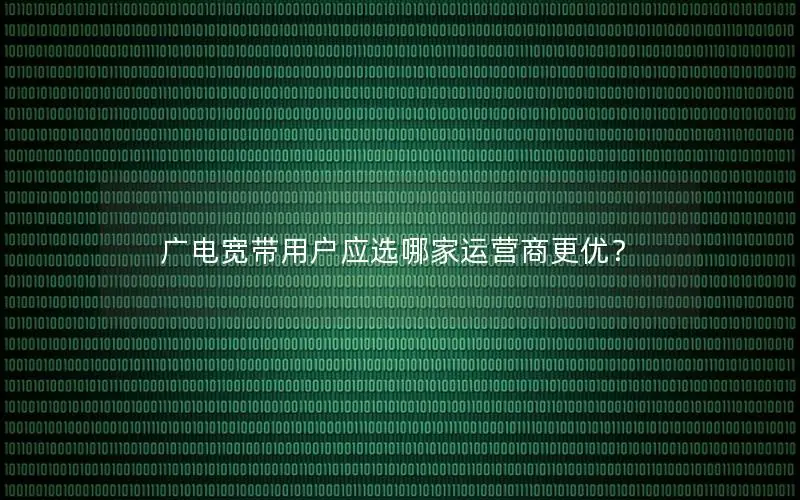 广电宽带用户应选哪家运营商更优？