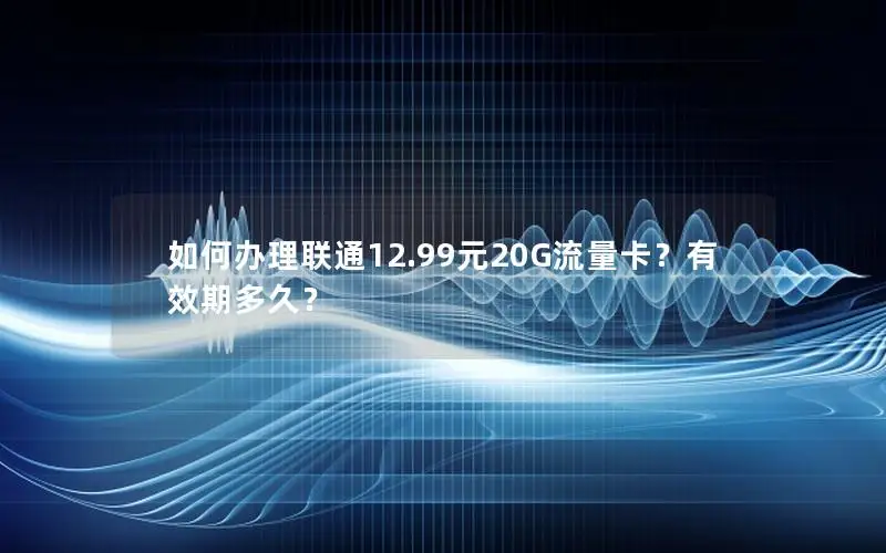如何办理联通12.99元20G流量卡？有效期多久？