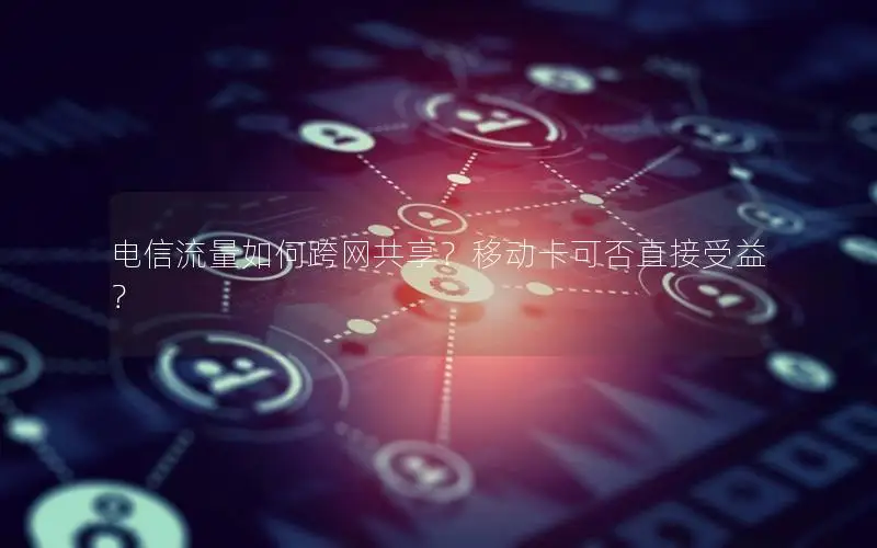 电信流量如何跨网共享？移动卡可否直接受益？