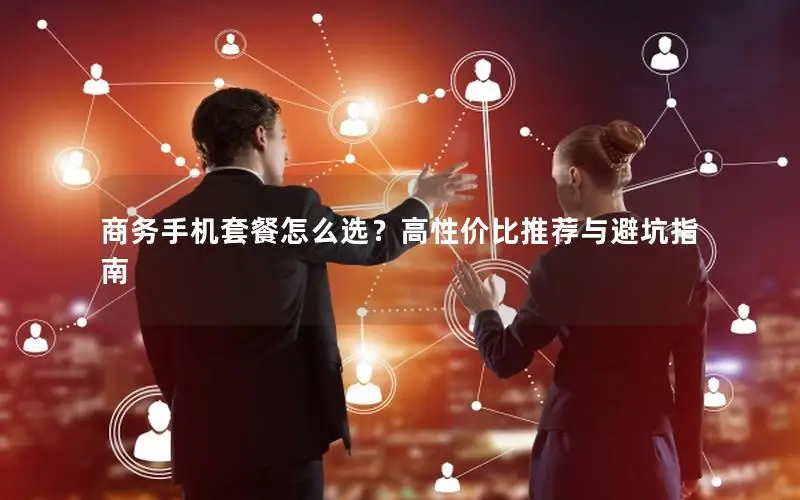 商务手机套餐怎么选？高性价比推荐与避坑指南