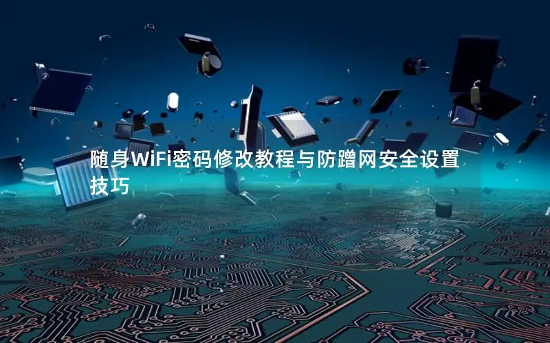 随身WiFi密码修改教程与防蹭网安全设置技巧