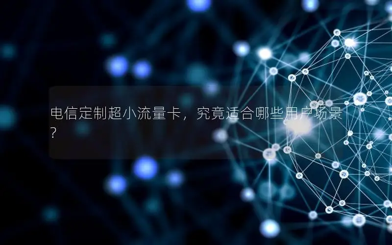 电信定制超小流量卡，究竟适合哪些用户场景？