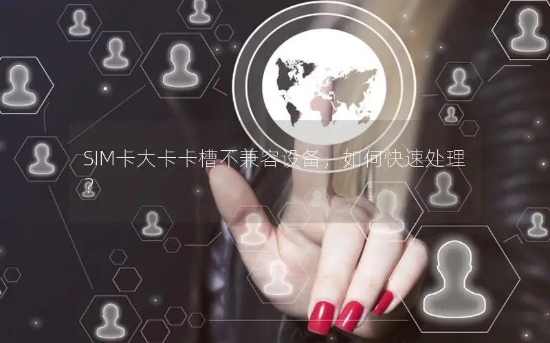 SIM卡大卡卡槽不兼容设备，如何快速处理？
