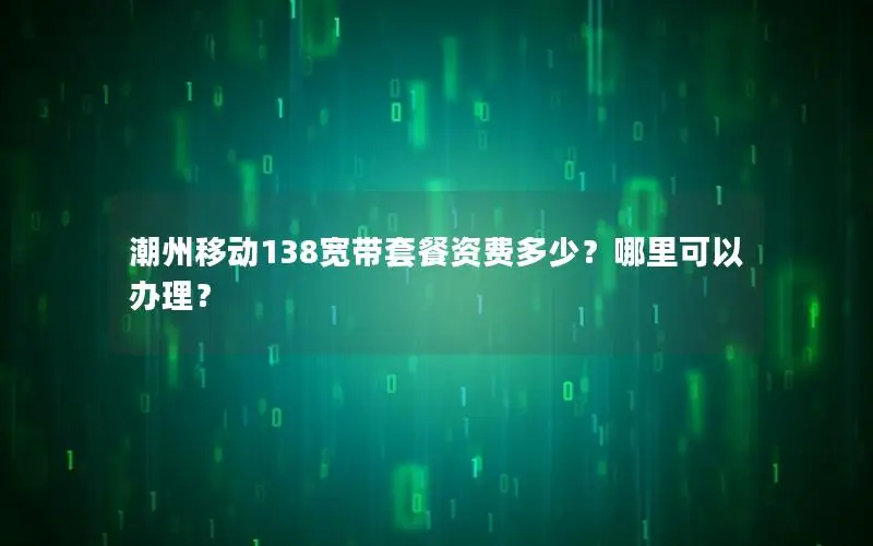 潮州移动138宽带套餐资费多少？哪里可以办理？