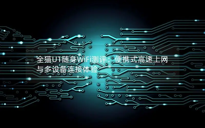 全猫U1随身WiFi测评：便携式高速上网与多设备连接体验