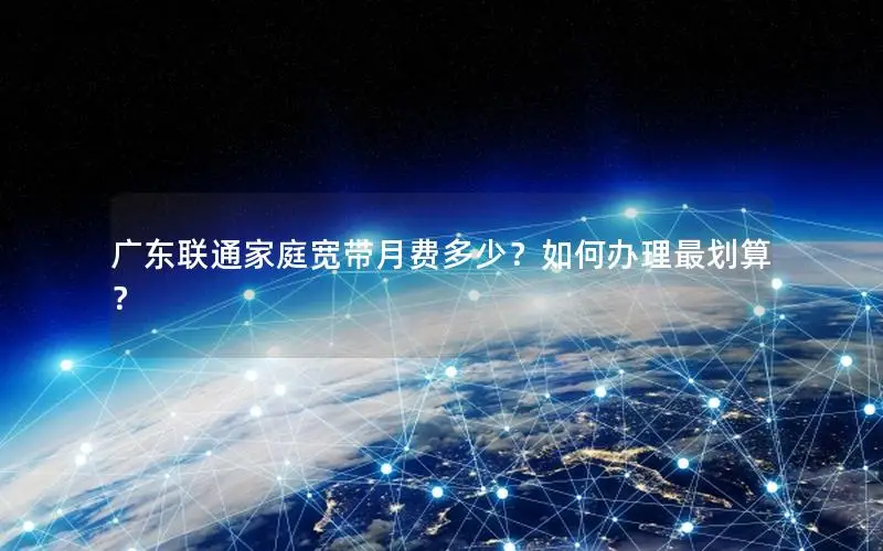 广东联通家庭宽带月费多少？如何办理最划算？