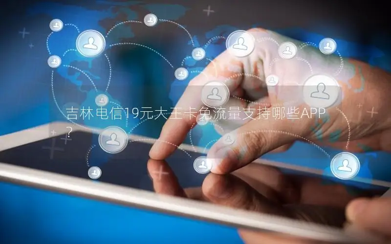 吉林电信19元大王卡免流量支持哪些APP？
