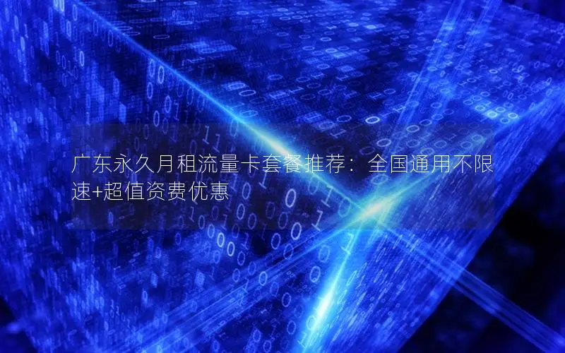 广东永久月租流量卡套餐推荐：全国通用不限速+超值资费优惠