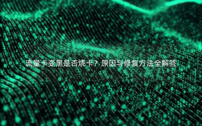 流量卡变黑是否烧卡？原因与修复方法全解答