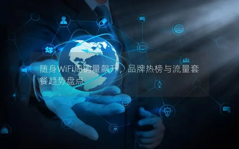 随身WiFi周销量飙升，品牌热榜与流量套餐趋势盘点