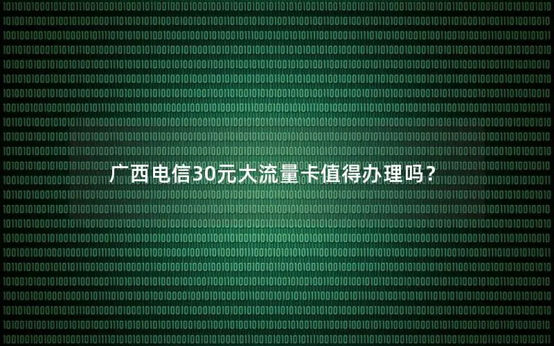 广西电信30元大流量卡值得办理吗？