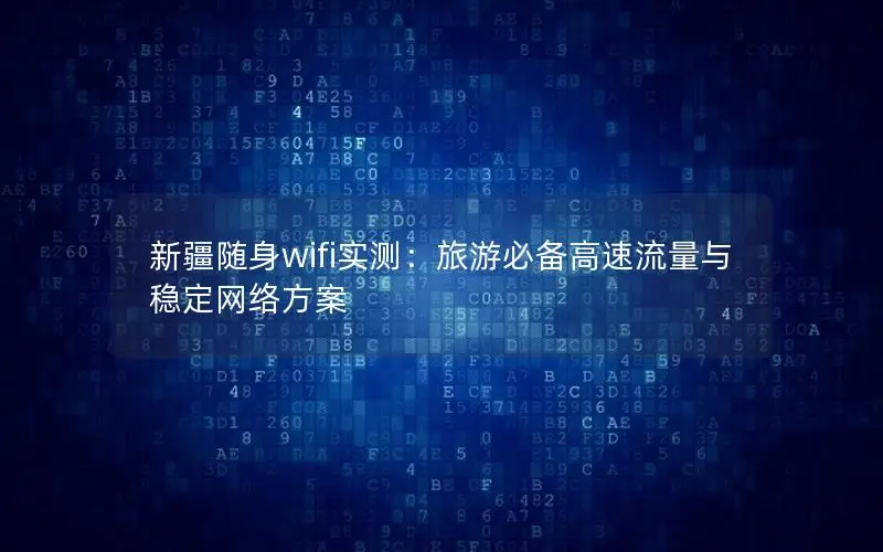 新疆随身wifi实测：旅游必备高速流量与稳定网络方案