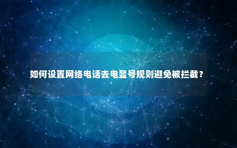 如何设置网络电话去电显号规则避免被拦截？