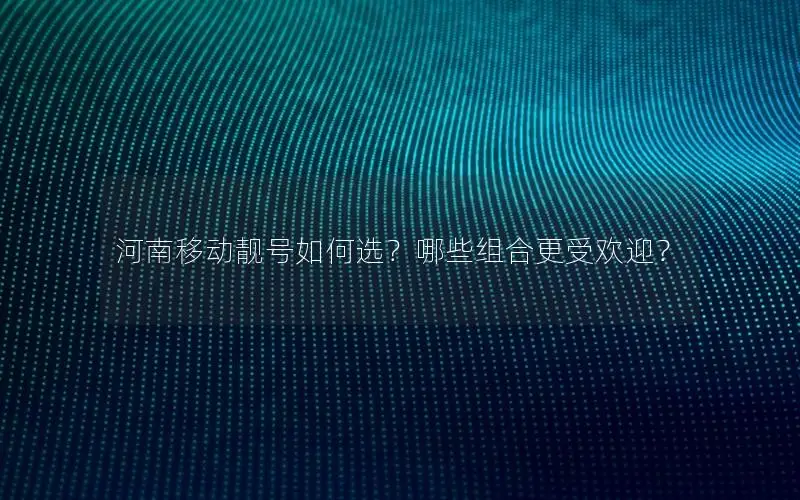 河南移动靓号如何选？哪些组合更受欢迎？