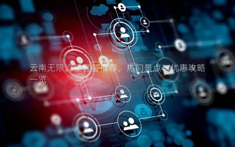 云南无限流量套餐推荐，热门景点与优惠攻略一览