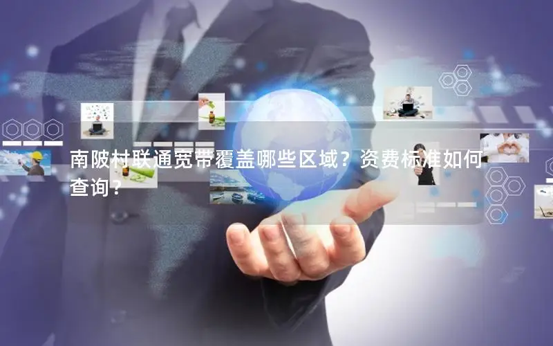 南陂村联通宽带覆盖哪些区域？资费标准如何查询？