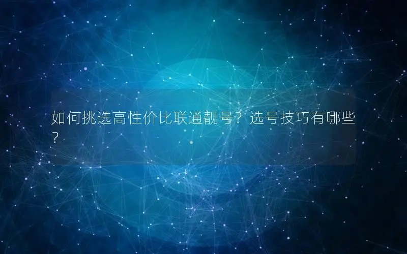 如何挑选高性价比联通靓号？选号技巧有哪些？